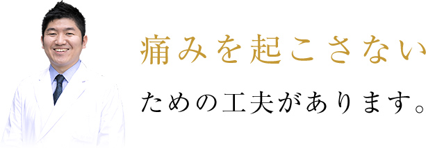 痛みを起こさないための工夫があります。
