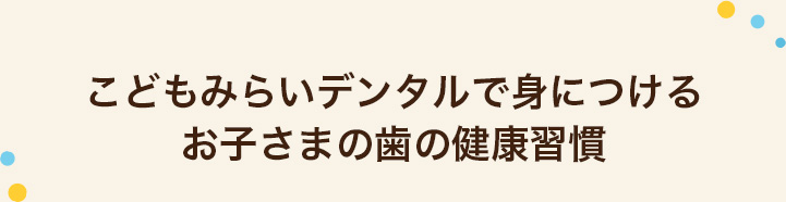 こどもみらいデンタルで身につけるお子さまの歯の健康習慣