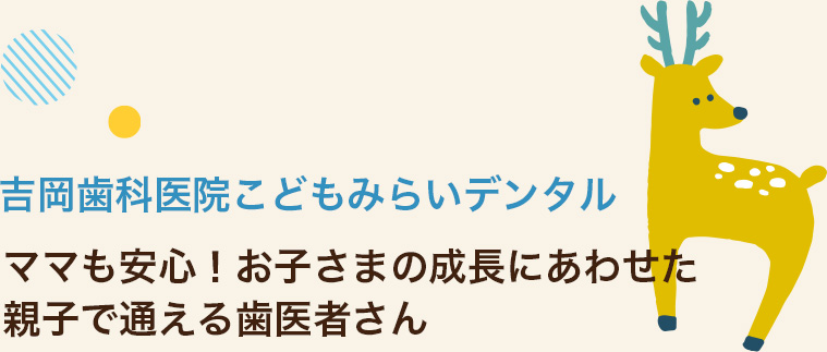 吉岡歯科医院こどもみらいデンタル ママも安心！お子さまの成長にあわせた 親子で通える歯医者さん 